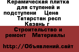 Керамическая плитка для ступеней и подступени  › Цена ­ 2 000 - Татарстан респ., Казань г. Строительство и ремонт » Материалы   